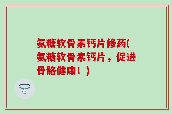氨糖软骨素钙片修药(氨糖软骨素钙片，促进骨骼健康！)-第1张图片-氨糖科普网