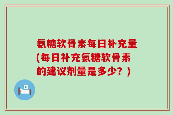 氨糖软骨素每日补充量(每日补充氨糖软骨素的建议剂量是多少?)-第1张图片-氨糖科普网 氨糖软骨素每日补充量(每日补充氨糖软骨素的建议剂量是多少?)-第1张图片-氨糖科普网