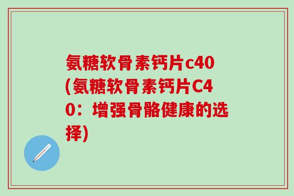 氨糖软骨素钙片c40(氨糖软骨素钙片C40:增强骨骼健康的选择)-第1张图片-氨糖科普网 氨糖软骨素钙片c40(氨糖软骨素钙片C40:增强骨骼健康的选择)-第1张图片-氨糖科普网