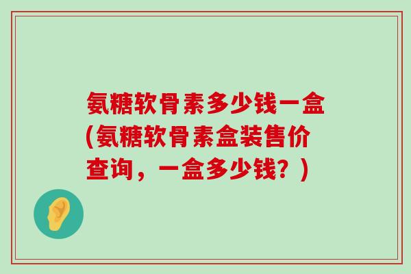 氨糖软骨素多少钱一盒(氨糖软骨素盒装售价查询，一盒多少钱？)-第1张图片-氨糖科普网
