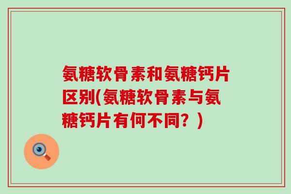 氨糖软骨素和氨糖钙片区别(氨糖软骨素与氨糖钙片有何不同?)-第1张图片-氨糖科普网 氨糖软骨素和氨糖钙片区别(氨糖软骨素与氨糖钙片有何不同?)-第1张图片-氨糖科普网