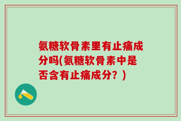 氨糖软骨素里有止痛成分吗(氨糖软骨素中是否含有止痛成分?)-第1张图片-氨糖科普网 氨糖软骨素里有止痛成分吗(氨糖软骨素中是否含有止痛成分?)-第1张图片-氨糖科普网