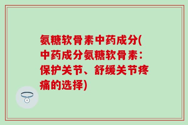 氨糖软骨素中药成分(中药成分氨糖软骨素:保护关节、舒缓关节疼痛的选择)-第1张图片-氨糖科普网 氨糖软骨素中药成分(中药成分氨糖软骨素:保护关节、舒缓关节疼痛的选择)-第1张图片-氨糖科普网