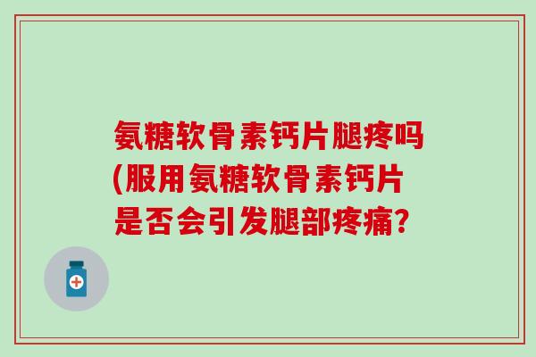 氨糖软骨素钙片腿疼吗(服用氨糖软骨素钙片是否会引发腿部疼痛?-第1张图片-氨糖科普网 氨糖软骨素钙片腿疼吗(服用氨糖软骨素钙片是否会引发腿部疼痛?-第1张图片-氨糖科普网