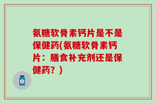氨糖软骨素钙片是不是保健药(氨糖软骨素钙片:膳食补充剂还是保健药?)-第1张图片-氨糖科普网 氨糖软骨素钙片是不是保健药(氨糖软骨素钙片:膳食补充剂还是保健药?)-第1张图片-氨糖科普网
