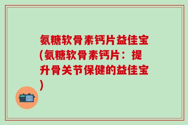 氨糖软骨素钙片益佳宝(氨糖软骨素钙片:提升骨关节保健的益佳宝)-第1张图片-氨糖科普网 氨糖软骨素钙片益佳宝(氨糖软骨素钙片:提升骨关节保健的益佳宝)-第1张图片-氨糖科普网