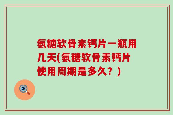 氨糖软骨素钙片一瓶用几天(氨糖软骨素钙片使用周期是多久?)-第1张图片-氨糖科普网 氨糖软骨素钙片一瓶用几天(氨糖软骨素钙片使用周期是多久?)-第1张图片-氨糖科普网