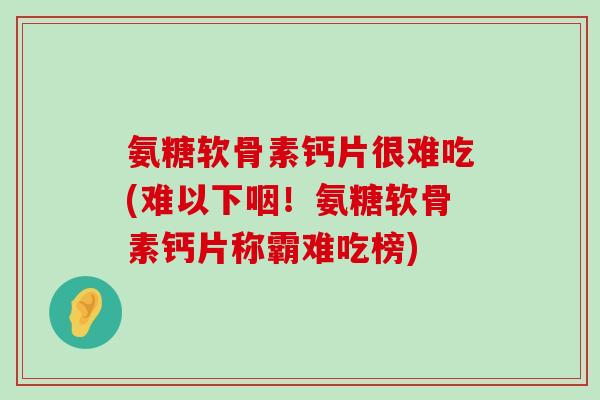 氨糖软骨素钙片很难吃(难以下咽!氨糖软骨素钙片称霸难吃榜)-第1张图片-氨糖科普网 氨糖软骨素钙片很难吃(难以下咽!氨糖软骨素钙片称霸难吃榜)-第1张图片-氨糖科普网