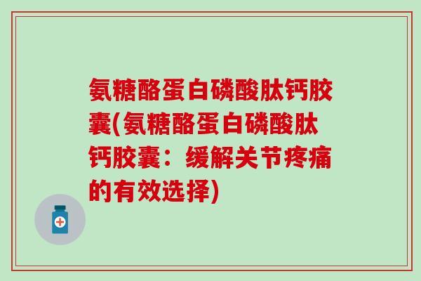 氨糖酪蛋白磷酸肽钙胶囊(氨糖酪蛋白磷酸肽钙胶囊:缓解关节疼痛的有效选择)-第1张图片-氨糖科普网 氨糖酪蛋白磷酸肽钙胶囊(氨糖酪蛋白磷酸肽钙胶囊:缓解关节疼痛的有效选择)-第1张图片-氨糖科普网