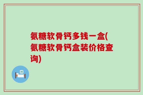 氨糖软骨钙多钱一盒(氨糖软骨钙盒装价格查询)-第1张图片-氨糖科普网