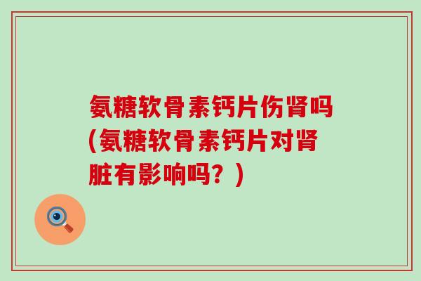 氨糖软骨素钙片伤肾吗(氨糖软骨素钙片对肾脏有影响吗?)-第1张图片-氨糖科普网 氨糖软骨素钙片伤肾吗(氨糖软骨素钙片对肾脏有影响吗?)-第1张图片-氨糖科普网