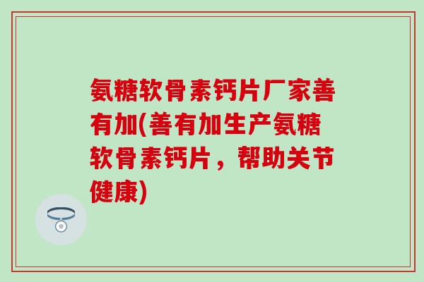 氨糖软骨素钙片厂家善有加(善有加生产氨糖软骨素钙片,帮助关节健康)-第1张图片-氨糖科普网 氨糖软骨素钙片厂家善有加(善有加生产氨糖软骨素钙片,帮助关节健康)-第1张图片-氨糖科普网