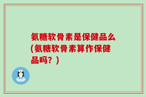 氨糖软骨素是保健品么(氨糖软骨素算作保健品吗?)-第1张图片-氨糖科普网 氨糖软骨素是保健品么(氨糖软骨素算作保健品吗?)-第1张图片-氨糖科普网