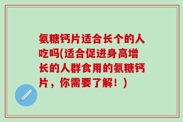 氨糖钙片适合长个的人吃吗(适合促进身高增长的人群食用的氨糖钙片,你需要了解!)-第1张图片-氨糖科普网 氨糖钙片适合长个的人吃吗(适合促进身高增长的人群食用的氨糖钙片,你需要了解!)-第1张图片-氨糖科普网