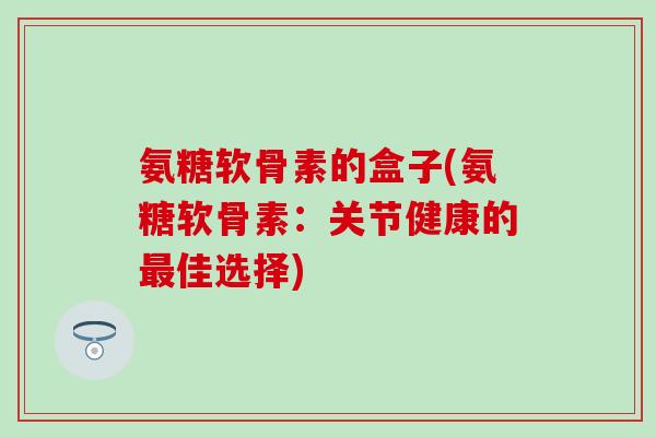 氨糖软骨素的盒子(氨糖软骨素:关节健康的最佳选择)-第1张图片-氨糖科普网 氨糖软骨素的盒子(氨糖软骨素:关节健康的最佳选择)-第1张图片-氨糖科普网