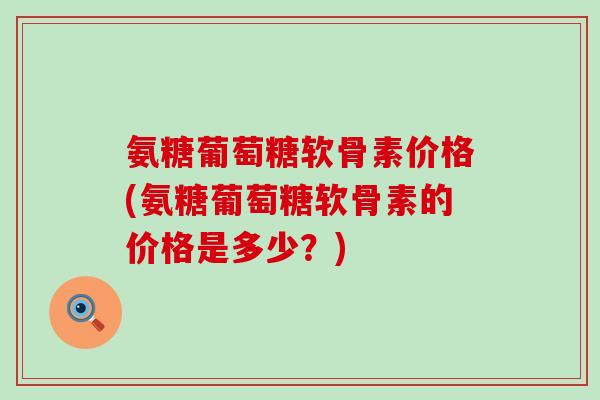 氨糖葡萄糖软骨素价格(氨糖葡萄糖软骨素的价格是多少?)-第1张图片-氨糖科普网 氨糖葡萄糖软骨素价格(氨糖葡萄糖软骨素的价格是多少?)-第1张图片-氨糖科普网
