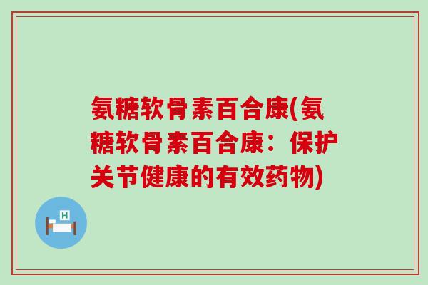 氨糖软骨素百合康(氨糖软骨素百合康:保护关节健康的有效药物)-第1张图片-氨糖科普网 氨糖软骨素百合康(氨糖软骨素百合康:保护关节健康的有效药物)-第1张图片-氨糖科普网