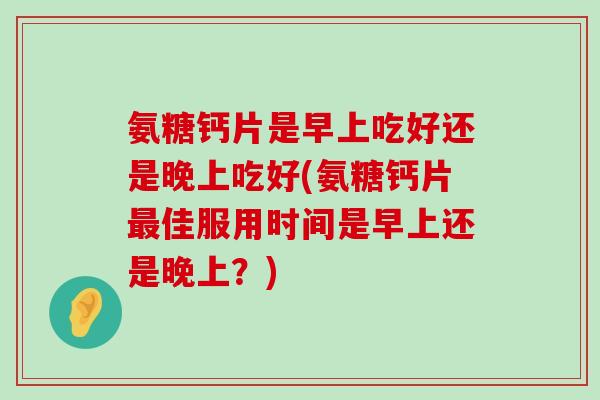 氨糖钙片是早上吃好还是晚上吃好(氨糖钙片最佳服用时间是早上还是晚上？)-第1张图片-氨糖科普网