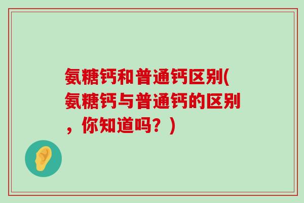 氨糖钙和普通钙区别(氨糖钙与普通钙的区别,你知道吗?)-第1张图片-氨糖科普网 氨糖钙和普通钙区别(氨糖钙与普通钙的区别,你知道吗?)-第1张图片-氨糖科普网