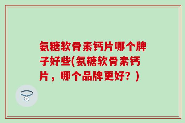 氨糖软骨素钙片哪个牌子好些(氨糖软骨素钙片,哪个品牌更好?)-第1张图片-氨糖科普网 氨糖软骨素钙片哪个牌子好些(氨糖软骨素钙片,哪个品牌更好?)-第1张图片-氨糖科普网