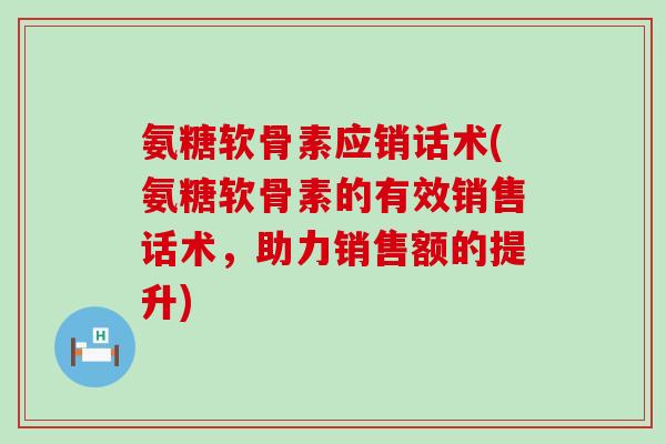 氨糖软骨素应销话术(氨糖软骨素的有效销售话术,助力销售额的提升)-第1张图片-氨糖科普网 氨糖软骨素应销话术(氨糖软骨素的有效销售话术,助力销售额的提升)-第1张图片-氨糖科普网