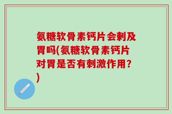氨糖软骨素钙片会剌及胃吗(氨糖软骨素钙片对胃是否有刺激作用？)-第1张图片-氨糖科普网