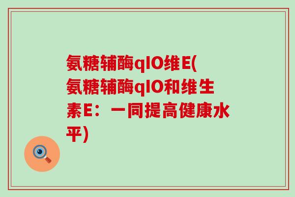 氨糖辅酶qIO维E(氨糖辅酶qIO和维生素E:一同提高健康水平)-第1张图片-氨糖科普网 氨糖辅酶qIO维E(氨糖辅酶qIO和维生素E:一同提高健康水平)-第1张图片-氨糖科普网