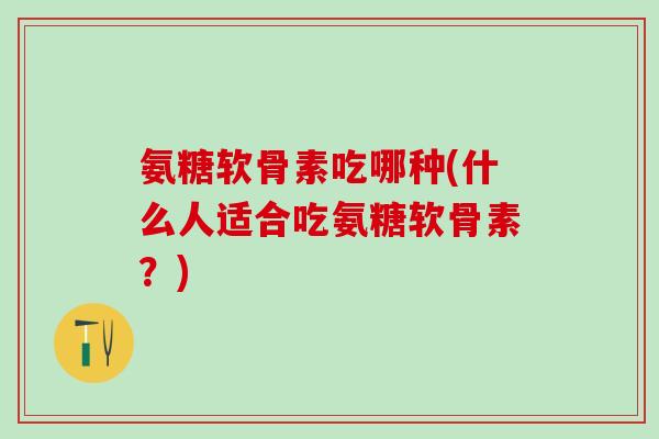 氨糖软骨素吃哪种(什么人适合吃氨糖软骨素？)-第1张图片-氨糖科普网