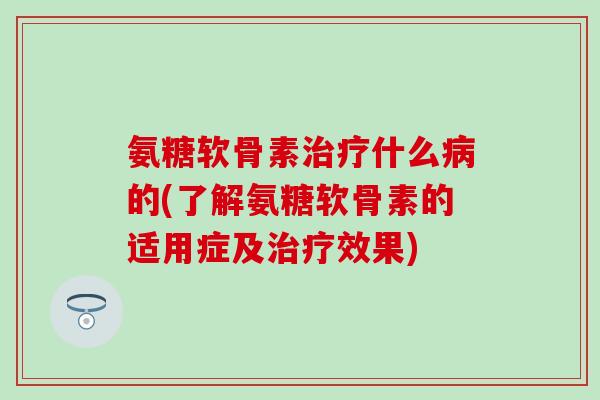 氨糖软骨素治疗什么病的(了解氨糖软骨素的适用症及治疗效果)-第1张图片-氨糖科普网 氨糖软骨素治疗什么病的(了解氨糖软骨素的适用症及治疗效果)-第1张图片-氨糖科普网