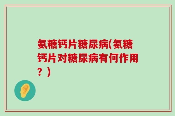 氨糖钙片糖尿病(氨糖钙片对糖尿病有何作用?)-第1张图片-氨糖科普网 氨糖钙片糖尿病(氨糖钙片对糖尿病有何作用?)-第1张图片-氨糖科普网