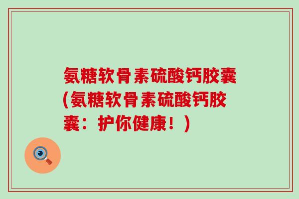 氨糖软骨素硫酸钙胶囊(氨糖软骨素硫酸钙胶囊:护你健康!)-第1张图片-氨糖科普网 氨糖软骨素硫酸钙胶囊(氨糖软骨素硫酸钙胶囊:护你健康!)-第1张图片-氨糖科普网