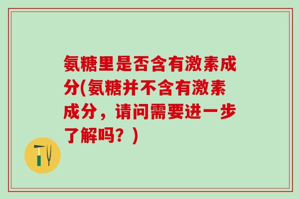 氨糖里是否含有激素成分(氨糖并不含有激素成分，请问需要进一步了解吗？)-第1张图片-氨糖科普网