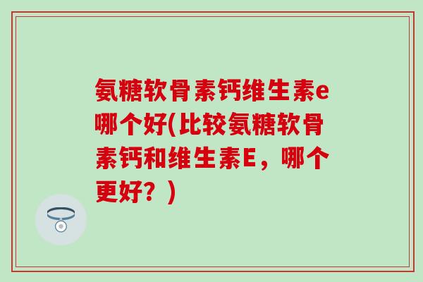 氨糖软骨素钙维生素e哪个好(比较氨糖软骨素钙和维生素E,哪个更好?)-第1张图片-氨糖科普网 氨糖软骨素钙维生素e哪个好(比较氨糖软骨素钙和维生素E,哪个更好?)-第1张图片-氨糖科普网
