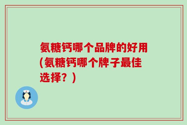 氨糖钙哪个品牌的好用(氨糖钙哪个牌子最佳选择?)-第1张图片-氨糖科普网 氨糖钙哪个品牌的好用(氨糖钙哪个牌子最佳选择?)-第1张图片-氨糖科普网