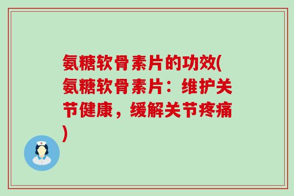 氨糖软骨素片的功效(氨糖软骨素片：维护关节健康，缓解关节疼痛)-第1张图片-氨糖科普网
