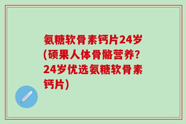 氨糖软骨素钙片24岁(硕果人体骨骼营养?24岁优选氨糖软骨素钙片)-第1张图片-氨糖科普网 氨糖软骨素钙片24岁(硕果人体骨骼营养?24岁优选氨糖软骨素钙片)-第1张图片-氨糖科普网