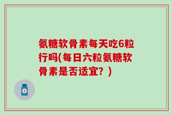 氨糖软骨素每天吃6粒行吗(每日六粒氨糖软骨素是否适宜?)-第1张图片-氨糖科普网 氨糖软骨素每天吃6粒行吗(每日六粒氨糖软骨素是否适宜?)-第1张图片-氨糖科普网
