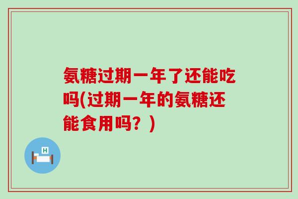 氨糖过期一年了还能吃吗(过期一年的氨糖还能食用吗?)-第1张图片-氨糖科普网 氨糖过期一年了还能吃吗(过期一年的氨糖还能食用吗?)-第1张图片-氨糖科普网