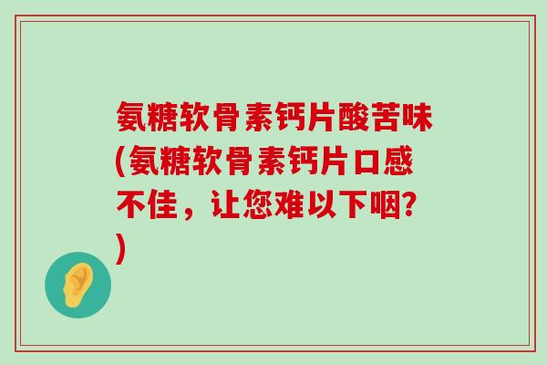 氨糖软骨素钙片酸苦味(氨糖软骨素钙片口感不佳,让您难以下咽?)-第1张图片-氨糖科普网 氨糖软骨素钙片酸苦味(氨糖软骨素钙片口感不佳,让您难以下咽?)-第1张图片-氨糖科普网