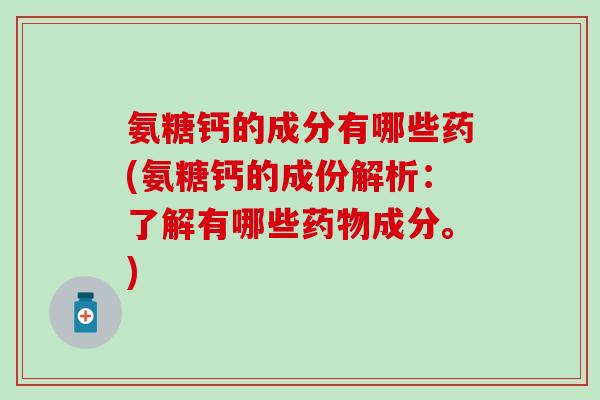 氨糖钙的成分有哪些药(氨糖钙的成份解析:了解有哪些药物成分。)-第1张图片-氨糖科普网 氨糖钙的成分有哪些药(氨糖钙的成份解析:了解有哪些药物成分。)-第1张图片-氨糖科普网