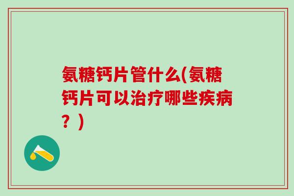 氨糖钙片管什么(氨糖钙片可以治疗哪些疾病?)-第1张图片-氨糖科普网 氨糖钙片管什么(氨糖钙片可以治疗哪些疾病?)-第1张图片-氨糖科普网