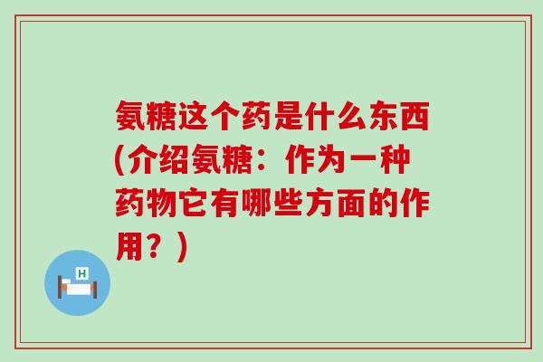 氨糖这个药是什么东西(介绍氨糖:作为一种药物它有哪些方面的作用?)-第1张图片-氨糖科普网 氨糖这个药是什么东西(介绍氨糖:作为一种药物它有哪些方面的作用?)-第1张图片-氨糖科普网