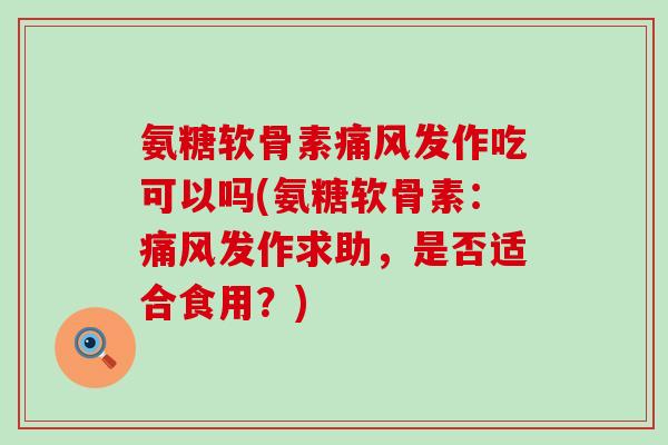 氨糖软骨素痛风发作吃可以吗(氨糖软骨素:痛风发作求助,是否适合食用?)-第1张图片-氨糖科普网 氨糖软骨素痛风发作吃可以吗(氨糖软骨素:痛风发作求助,是否适合食用?)-第1张图片-氨糖科普网
