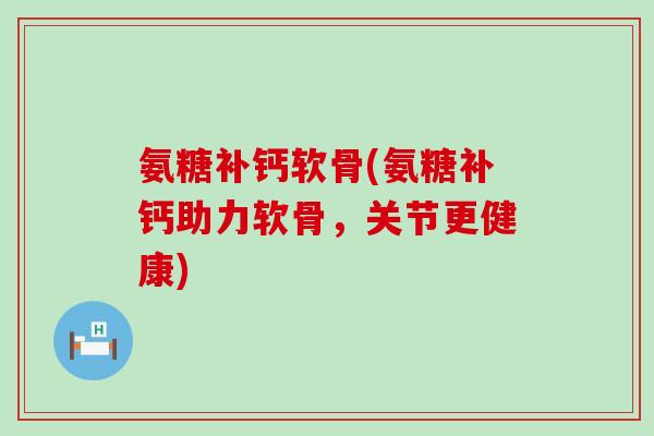 氨糖补钙软骨(氨糖补钙助力软骨,关节更健康)-第1张图片-氨糖科普网 氨糖补钙软骨(氨糖补钙助力软骨,关节更健康)-第1张图片-氨糖科普网