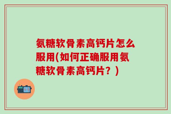 氨糖软骨素高钙片怎么服用(如何正确服用氨糖软骨素高钙片？)-第1张图片-氨糖科普网