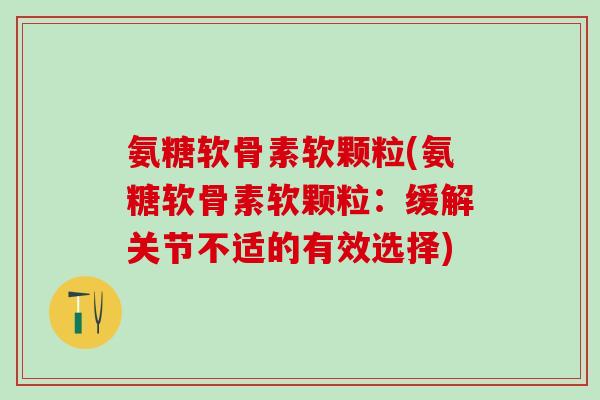 氨糖软骨素软颗粒(氨糖软骨素软颗粒:缓解关节不适的有效选择)-第1张图片-氨糖科普网 氨糖软骨素软颗粒(氨糖软骨素软颗粒:缓解关节不适的有效选择)-第1张图片-氨糖科普网