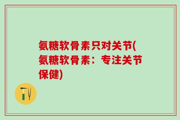氨糖软骨素只对关节(氨糖软骨素:专注关节保健)-第1张图片-氨糖科普网 氨糖软骨素只对关节(氨糖软骨素:专注关节保健)-第1张图片-氨糖科普网