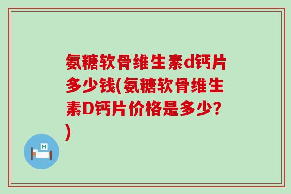 氨糖软骨维生素d钙片多少钱(氨糖软骨维生素D钙片价格是多少?)-第1张图片-氨糖科普网 氨糖软骨维生素d钙片多少钱(氨糖软骨维生素D钙片价格是多少?)-第1张图片-氨糖科普网