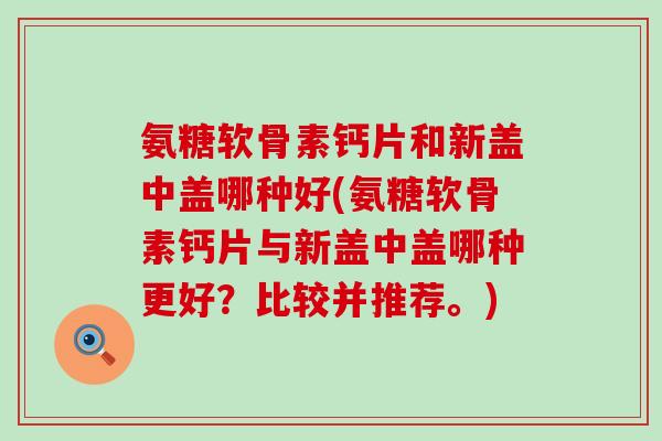氨糖软骨素钙片和新盖中盖哪种好(氨糖软骨素钙片与新盖中盖哪种更好?比较并推荐。)-第1张图片-氨糖科普网 氨糖软骨素钙片和新盖中盖哪种好(氨糖软骨素钙片与新盖中盖哪种更好?比较并推荐。)-第1张图片-氨糖科普网