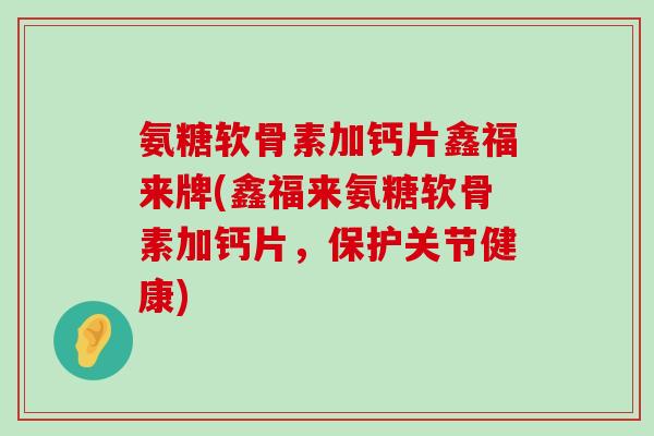 氨糖软骨素加钙片鑫福来牌(鑫福来氨糖软骨素加钙片，保护关节健康)-第1张图片-氨糖科普网